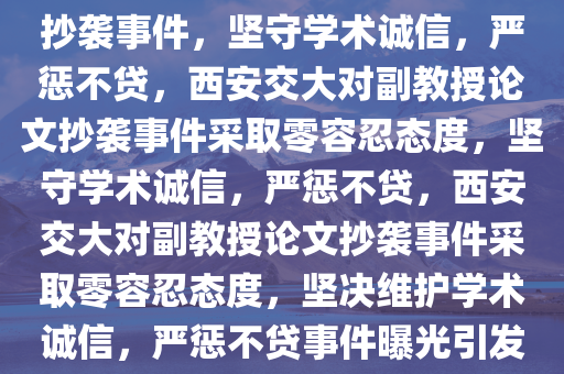 西安交大回应副教授论文全文抄袭事件，坚守学术诚信，严惩不贷，西安交大对副教授论文抄袭事件采取零容忍态度，坚守学术诚信，严惩不贷，西安交大对副教授论文抄袭事件采取零容忍态度，坚决维护学术诚信，严惩不贷事件曝光引发关注热议