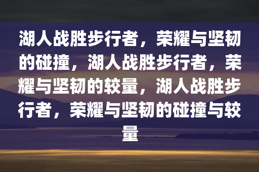 湖人战胜步行者，荣耀与坚韧的碰撞，湖人战胜步行者，荣耀与坚韧的较量，湖人战胜步行者，荣耀与坚韧的碰撞与较量