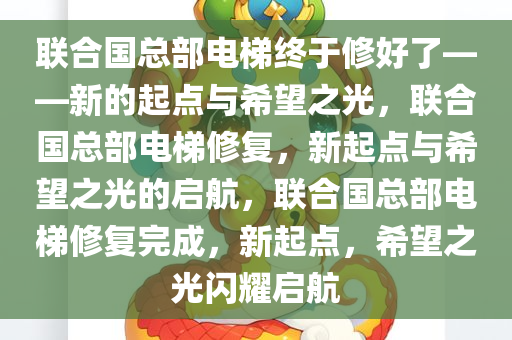 联合国总部电梯终于修好了——新的起点与希望之光，联合国总部电梯修复，新起点与希望之光的启航，联合国总部电梯修复完成，新起点，希望之光闪耀启航
