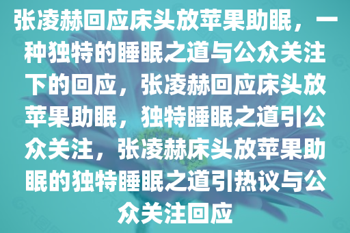 张凌赫回应床头放苹果助眠，一种独特的睡眠之道与公众关注下的回应，张凌赫回应床头放苹果助眠，独特睡眠之道引公众关注，张凌赫床头放苹果助眠的独特睡眠之道引热议与公众关注回应