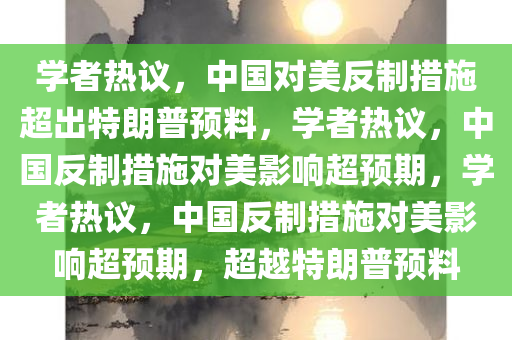 学者热议，中国对美反制措施超出特朗普预料，学者热议，中国反制措施对美影响超预期