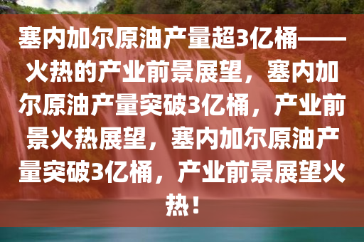 塞内加尔原油产量超3亿桶——火热的产业前景展望，塞内加尔原油产量突破3亿桶，产业前景火热展望，塞内加尔原油产量突破3亿桶，产业前景展望火热！