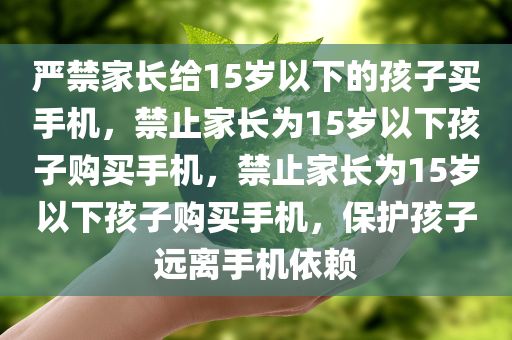 严禁家长给15岁以下的孩子买手机，禁止家长为15岁以下孩子购买手机，禁止家长为15岁以下孩子购买手机，保护孩子远离手机依赖