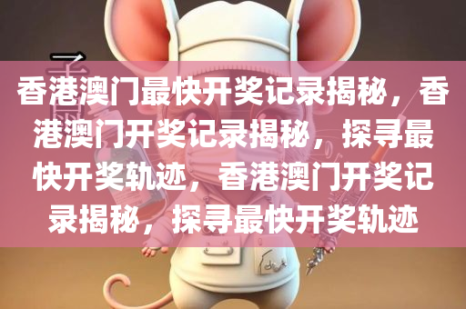 香港澳门最快开奖记录揭秘，香港澳门开奖记录揭秘，探寻最快开奖轨迹，香港澳门开奖记录揭秘，探寻最快开奖轨迹