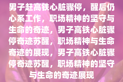 男子赶高铁心脏骤停，醒后仍心系工作，职场精神的坚守与生命的奇迹，男子高铁心脏骤停奇迹苏醒，职场精神与生命奇迹的展现，男子高铁心脏骤停奇迹苏醒，职场精神的坚守与生命的奇迹展现