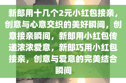 新郎用十几个2元小红包接亲，创意与心意交织的美好瞬间，创意接亲瞬间，新郎用小红包传递浓浓爱意，新郎巧用小红包接亲，创意与爱意的完美结合瞬间