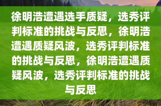 徐明浩遭遇选手质疑，选秀评判标准的挑战与反思，徐明浩遭遇质疑风波，选秀评判标准的挑战与反思，徐明浩遭遇质疑风波，选秀评判标准的挑战与反思