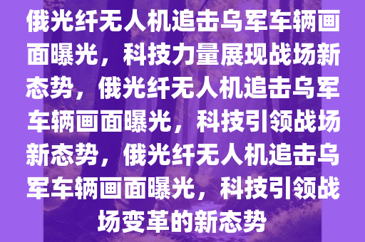 俄光纤无人机追击乌军车辆画面曝光，科技力量展现战场新态势，俄光纤无人机追击乌军车辆画面曝光，科技引领战场新态势，俄光纤无人机追击乌军车辆画面曝光，科技引领战场变革的新态势