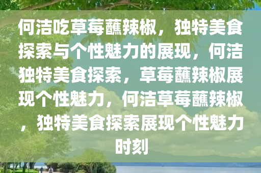 何洁吃草莓蘸辣椒，独特美食探索与个性魅力的展现，何洁独特美食探索，草莓蘸辣椒展现个性魅力，何洁草莓蘸辣椒，独特美食探索展现个性魅力时刻