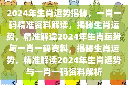 2024年生肖运势揭秘，一肖一码精准资料解读，揭秘生肖运势，精准解读2024年生肖运势与一肖一码资料，揭秘生肖运势，精准解读2024年生肖运势与一肖一码资料解析