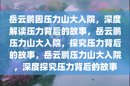 岳云鹏因压力山大入院，深度解读压力背后的故事，岳云鹏压力山大入院，探究压力背后的故事，岳云鹏压力山大入院，深度探究压力背后的故事