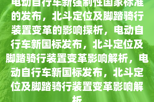 电动自行车新强制性国家标准的发布，北斗定位及脚踏骑行装置变革的影响探析，电动自行车新国标发布，北斗定位及脚踏骑行装置变革影响解析，电动自行车新国标发布，北斗定位及脚踏骑行装置变革影响解析