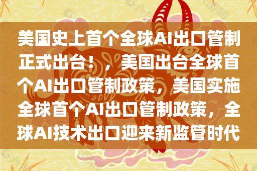 美国史上首个全球AI出口管制正式出台！，美国出台全球首个AI出口管制政策，美国实施全球首个AI出口管制政策，全球AI技术出口迎来新监管时代