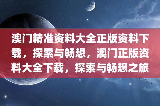 澳门精准资料大全正版资料下载，探索与畅想，澳门正版资料大全下载，探索与畅想之旅