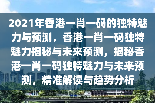 2021年香港一肖一码的独特魅力与预测，香港一肖一码独特魅力揭秘与未来预测，揭秘香港一肖一码独特魅力与未来预测，精准解读与趋势分析