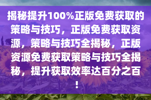 揭秘提升100%正版免费获取的策略与技巧，正版免费获取资源，策略与技巧全揭秘，正版资源免费获取策略与技巧全揭秘，提升获取效率达百分之百！