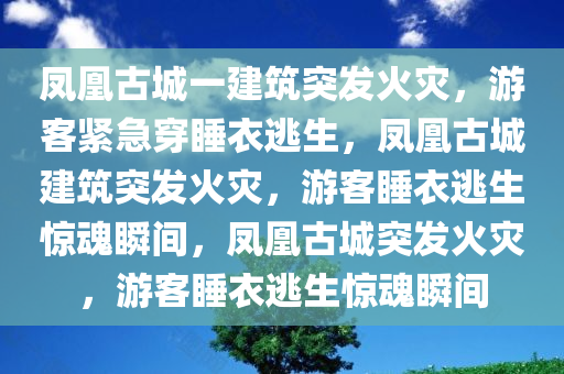 凤凰古城一建筑突发火灾，游客紧急穿睡衣逃生，凤凰古城建筑突发火灾，游客睡衣逃生惊魂瞬间，凤凰古城突发火灾，游客睡衣逃生惊魂瞬间