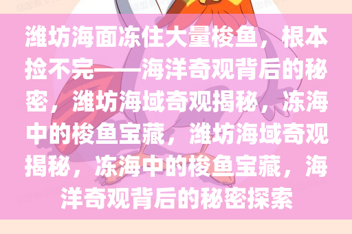 潍坊海面冻住大量梭鱼，根本捡不完——海洋奇观背后的秘密，潍坊海域奇观揭秘，冻海中的梭鱼宝藏，潍坊海域奇观揭秘，冻海中的梭鱼宝藏，海洋奇观背后的秘密探索
