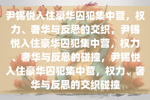 尹锡悦入住豪华囚犯集中营，权力、奢华与反思的交织，尹锡悦入住豪华囚犯集中营，权力、奢华与反思的碰撞，尹锡悦入住豪华囚犯集中营，权力、奢华与反思的交织碰撞