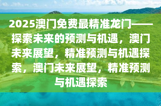 2025澳门免费最精准龙门——探索未来的预测与机遇，澳门未来展望，精准预测与机遇探索，澳门未来展望，精准预测与机遇探索