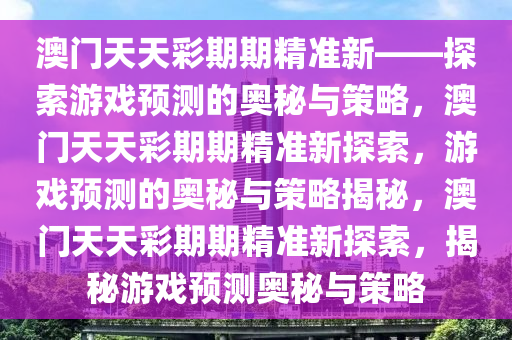 澳门天天彩期期精准新——探索游戏预测的奥秘与策略，澳门天天彩期期精准新探索，游戏预测的奥秘与策略揭秘，澳门天天彩期期精准新探索，揭秘游戏预测奥秘与策略