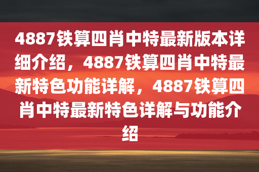 4887铁算四肖中特最新版本详细介绍，4887铁算四肖中特最新特色功能详解，4887铁算四肖中特最新特色详解与功能介绍