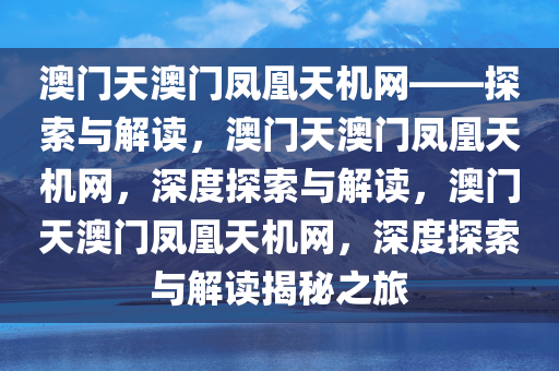 澳门天澳门凤凰天机网——探索与解读，澳门天澳门凤凰天机网，深度探索与解读，澳门天澳门凤凰天机网，深度探索与解读揭秘之旅