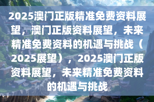 2025澳门正版精准免费资料展望，澳门正版资料展望，未来精准免费资料的机遇与挑战（2025展望），2025澳门正版资料展望，未来精准免费资料的机遇与挑战