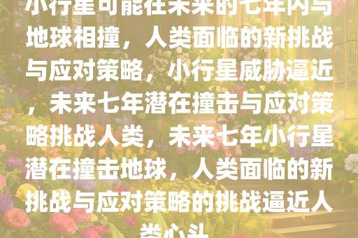 小行星可能在未来的七年内与地球相撞，人类面临的新挑战与应对策略，小行星威胁逼近，未来七年潜在撞击与应对策略挑战人类，未来七年小行星潜在撞击地球，人类面临的新挑战与应对策略的挑战逼近人类心头。