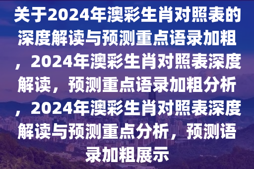 关于2024年澳彩生肖对照表的深度解读与预测重点语录加粗，2024年澳彩生肖对照表深度解读，预测重点语录加粗分析，2024年澳彩生肖对照表深度解读与预测重点分析，预测语录加粗展示