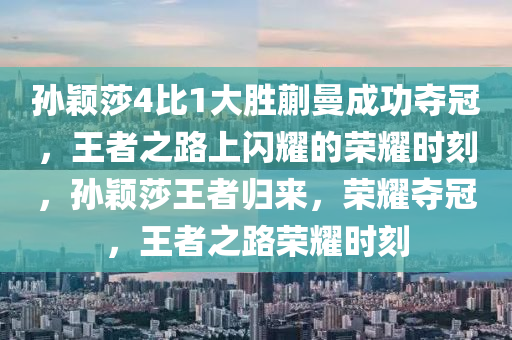孙颖莎4比1大胜蒯曼成功夺冠，王者之路上闪耀的荣耀时刻，孙颖莎王者归来，荣耀夺冠，王者之路荣耀时刻