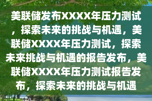 美联储发布XXXX年压力测试，探索未来的挑战与机遇，美联储XXXX年压力测试，探索未来挑战与机遇的报告发布，美联储XXXX年压力测试报告发布，探索未来的挑战与机遇