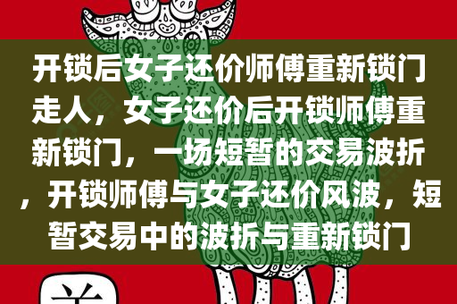 开锁后女子还价师傅重新锁门走人，女子还价后开锁师傅重新锁门，一场短暂的交易波折，开锁师傅与女子还价风波，短暂交易中的波折与重新锁门