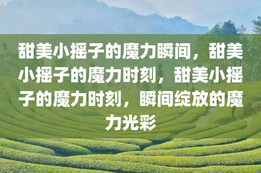 甜美小摇子的魔力瞬间，甜美小摇子的魔力时刻，甜美小摇子的魔力时刻，瞬间绽放的魔力光彩