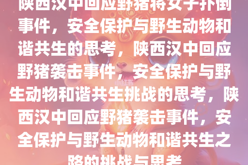 陕西汉中回应野猪将女子扑倒事件，安全保护与野生动物和谐共生的思考，陕西汉中回应野猪袭击事件，安全保护与野生动物和谐共生挑战的思考