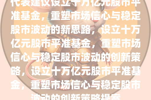 代表建议设立十万亿元股市平准基金，重塑市场信心与稳定股市波动的新思路，设立十万亿元股市平准基金，重塑市场信心与稳定股市波动的创新策略，设立十万亿元股市平准基金，重塑市场信心与稳定股市波动的创新策略提案