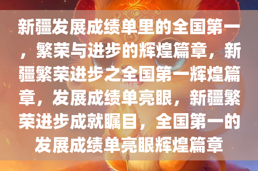 新疆发展成绩单里的全国第一，繁荣与进步的辉煌篇章，新疆繁荣进步之全国第一辉煌篇章，发展成绩单亮眼，新疆繁荣进步成就瞩目，全国第一的发展成绩单亮眼辉煌篇章