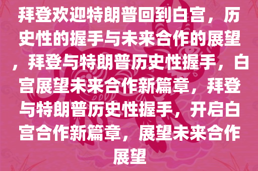 拜登欢迎特朗普回到白宫，历史性的握手与未来合作的展望，拜登与特朗普历史性握手，白宫展望未来合作新篇章，拜登与特朗普历史性握手，开启白宫合作新篇章，展望未来合作展望