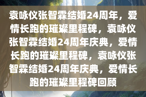 袁咏仪张智霖结婚24周年，爱情长跑的璀璨里程碑，袁咏仪张智霖结婚24周年庆典，爱情长跑的璀璨里程碑，袁咏仪张智霖结婚24周年庆典，爱情长跑的璀璨里程碑回顾