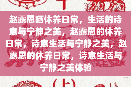 赵露思晒休养日常，生活的诗意与宁静之美，赵露思的休养日常，诗意生活与宁静之美，赵露思的休养日常，诗意生活与宁静之美体验