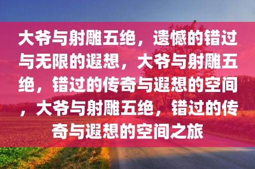 大爷与射雕五绝，遗憾的错过与无限的遐想，大爷与射雕五绝，错过的传奇与遐想的空间，大爷与射雕五绝，错过的传奇与遐想的空间之旅