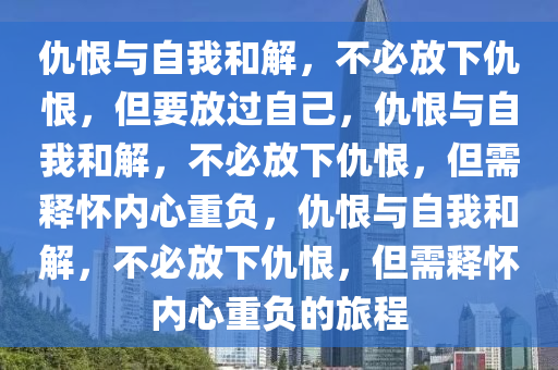 仇恨与自我和解，不必放下仇恨，但要放过自己，仇恨与自我和解，不必放下仇恨，但需释怀内心重负，仇恨与自我和解，不必放下仇恨，但需释怀内心重负的旅程