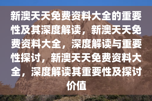 新澳天天免费资料大全的重要性及其深度解读，新澳天天免费资料大全，深度解读与重要性探讨，新澳天天免费资料大全，深度解读其重要性及探讨价值