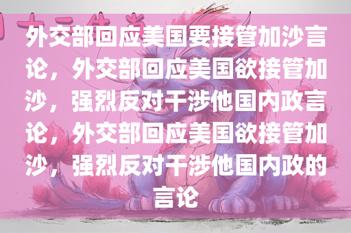 外交部回应美国要接管加沙言论，外交部回应美国欲接管加沙，强烈反对干涉他国内政言论，外交部回应美国欲接管加沙，强烈反对干涉他国内政的言论