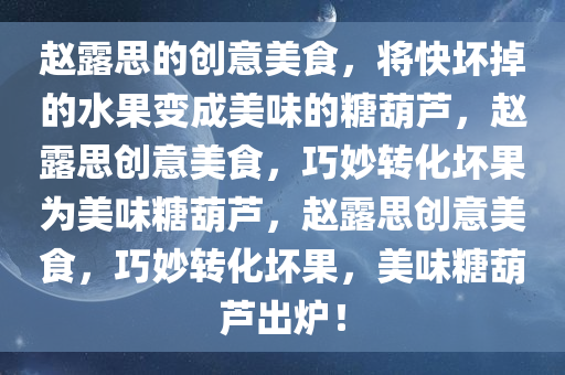 赵露思的创意美食，将快坏掉的水果变成美味的糖葫芦，赵露思创意美食，巧妙转化坏果为美味糖葫芦，赵露思创意美食，巧妙转化坏果，美味糖葫芦出炉！