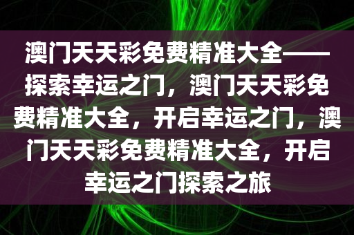 澳门天天彩免费精准大全——探索幸运之门，澳门天天彩免费精准大全，开启幸运之门，澳门天天彩免费精准大全，开启幸运之门探索之旅