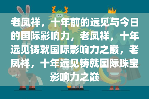 老凤祥，十年前的远见与今日的国际影响力，老凤祥，十年远见铸就国际影响力之巅，老凤祥，十年远见铸就国际珠宝影响力之巅