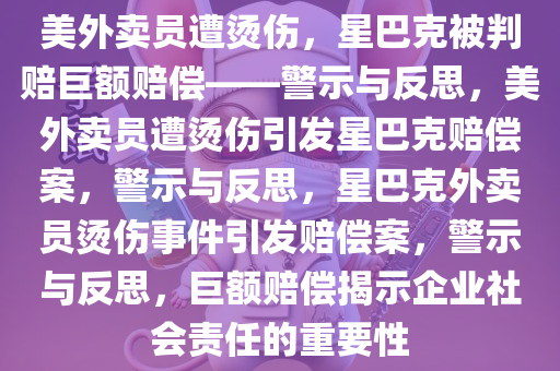 美外卖员遭烫伤，星巴克被判赔巨额赔偿——警示与反思，美外卖员遭烫伤引发星巴克赔偿案，警示与反思，星巴克外卖员烫伤事件引发赔偿案，警示与反思，巨额赔偿揭示企业社会责任的重要性