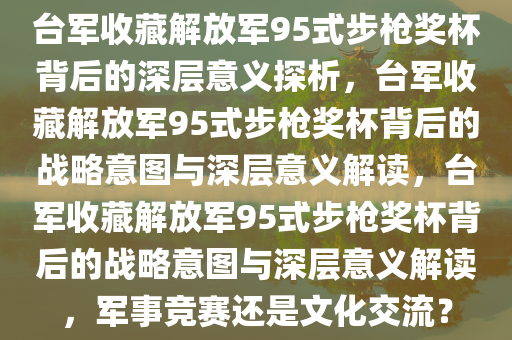 台军收藏解放军95式步枪奖杯背后的深层意义探析，台军收藏解放军95式步枪奖杯背后的战略意图与深层意义解读，台军收藏解放军95式步枪奖杯背后的战略意图与深层意义解读，军事竞赛还是文化交流今晚必出三肖2025_2025新澳门精准免费提供·精确判断？
