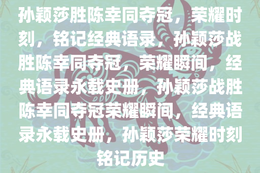 孙颖莎胜陈幸同夺冠，荣耀时刻，铭记经典语录，孙颖莎战胜陈幸同夺冠，荣耀瞬间，经典语录永载史册，孙颖莎战胜陈幸同夺冠荣耀瞬间，经典语录永载史册，孙颖莎荣耀时刻今晚必出三肖2025_2025新澳门精准免费提供·精确判断铭记历史